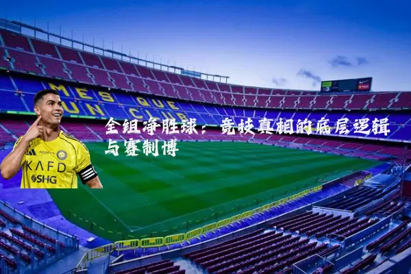 全组净胜球：竞技真相的底层逻辑与赛制博弈