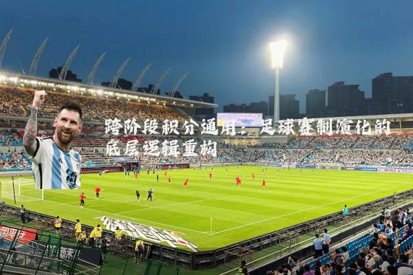 跨阶段积分通用：足球赛制演化的底层逻辑重构