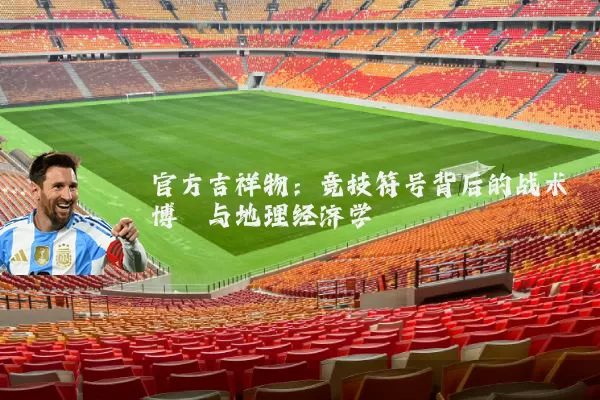 官方吉祥物:竞技符号背后的战术博弈与地理经济学