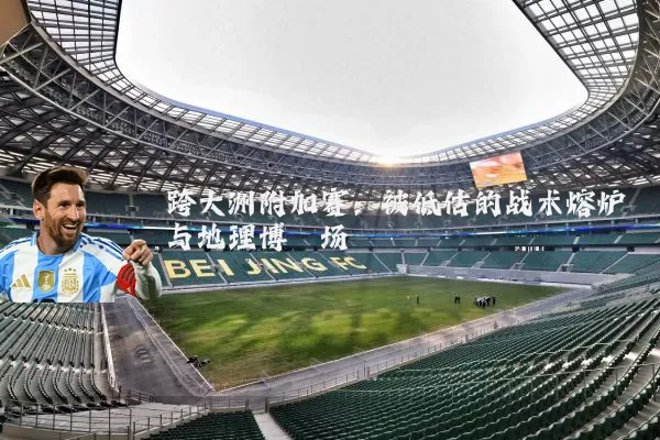 跨大洲附加赛:被低估的战术熔炉与地理博弈场