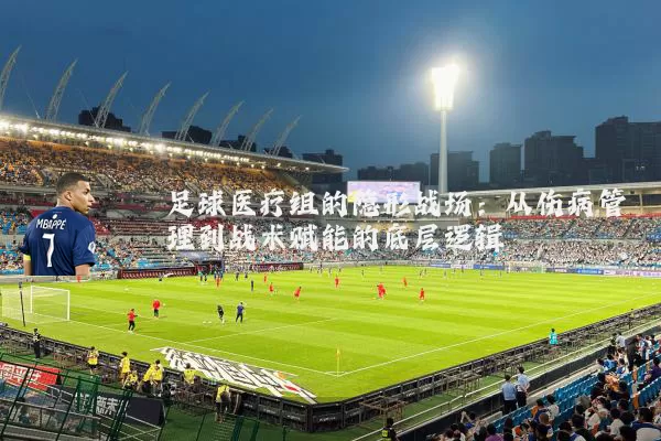 足球医疗组的隐形战场：从伤病管理到战术赋能的底层逻辑
