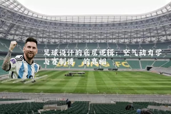 足球设计的底层逻辑:空气动力学与赛制博弈的真相