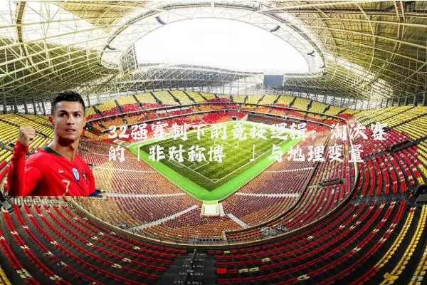 32强赛制下的竞技逻辑：淘汰赛的「非对称博弈」与地理变量